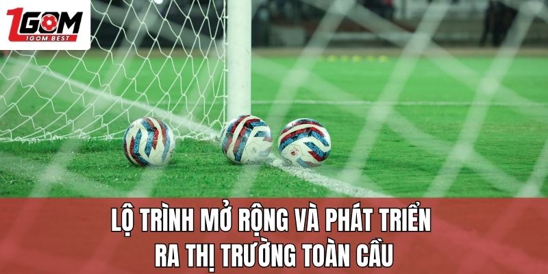 Lộ trình mở rộng và phát triển ra thị trường toàn cầu